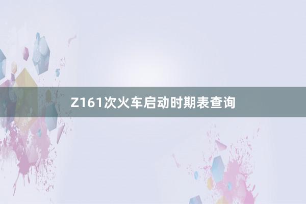 Z161次火车启动时期表查询