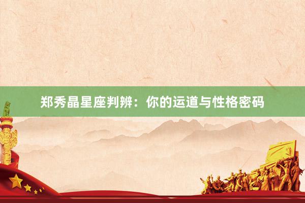 郑秀晶星座判辨：你的运道与性格密码